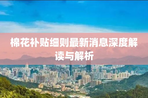 棉花補貼細則最新消息深度解讀與解析
