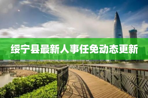 綏寧縣最新人事任免動態(tài)更新
