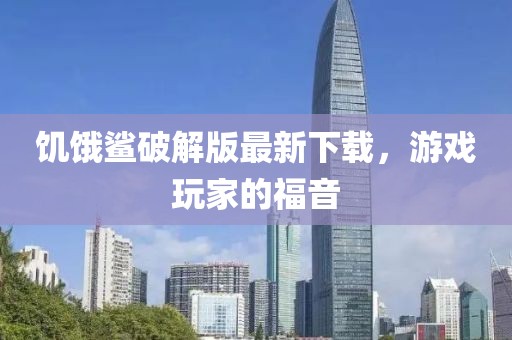 饑餓鯊破解版最新下載，游戲玩家的福音