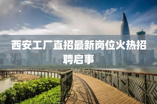 西安工廠直招最新崗位火熱招聘啟事