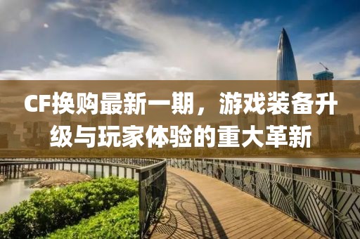 CF換購最新一期，游戲裝備升級與玩家體驗的重大革新