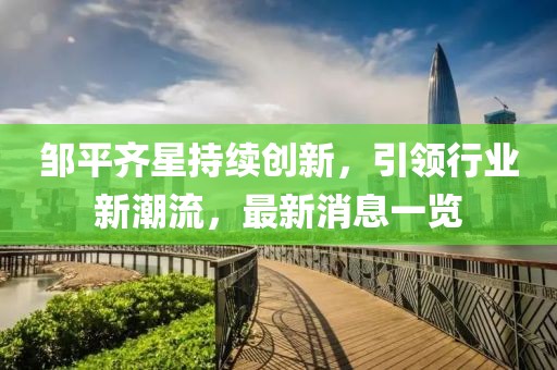 鄒平齊星持續(xù)創(chuàng)新，引領(lǐng)行業(yè)新潮流，最新消息一覽