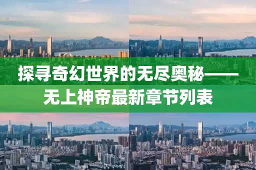 探尋奇幻世界的無盡奧秘——無上神帝最新章節(jié)列表
