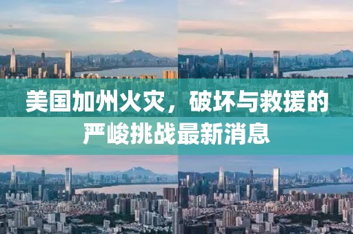 美國加州火災(zāi)，破壞與救援的嚴(yán)峻挑戰(zhàn)最新消息