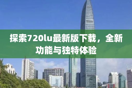 探索720lu最新版下載，全新功能與獨特體驗