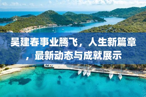 吳建春事業(yè)騰飛，人生新篇章，最新動態(tài)與成就展示