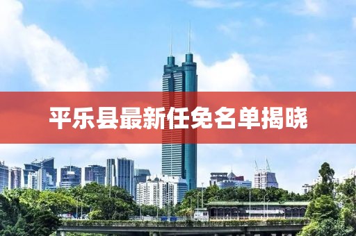平樂縣最新任免名單揭曉