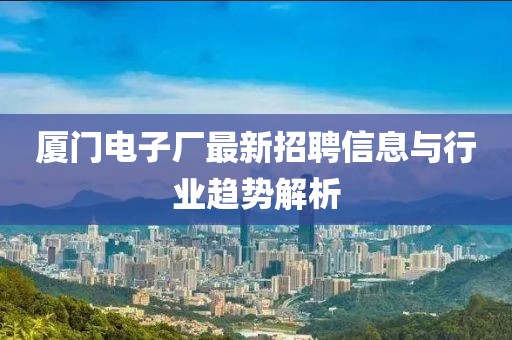 廈門電子廠最新招聘信息與行業(yè)趨勢解析