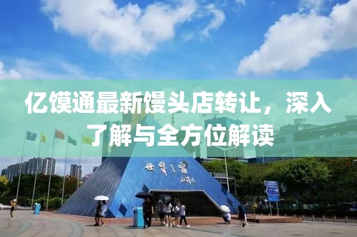億饃通最新饅頭店轉(zhuǎn)讓，深入了解與全方位解讀