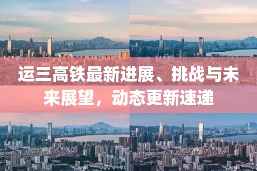 運(yùn)三高鐵最新進(jìn)展、挑戰(zhàn)與未來(lái)展望，動(dòng)態(tài)更新速遞