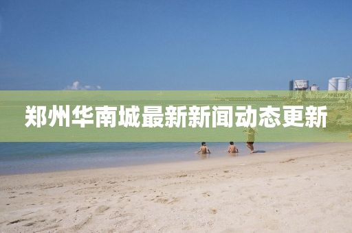 鄭州華南城最新新聞動態(tài)更新