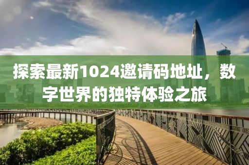 探索最新1024邀請(qǐng)碼地址，數(shù)字世界的獨(dú)特體驗(yàn)之旅