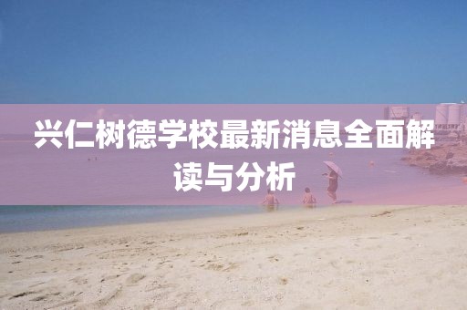 興仁樹(shù)德學(xué)校最新消息全面解讀與分析