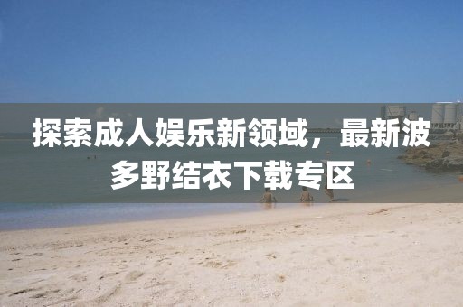 探索成人娛樂新領(lǐng)域，最新波多野結(jié)衣下載專區(qū)