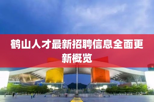 鶴山人才最新招聘信息全面更新概覽