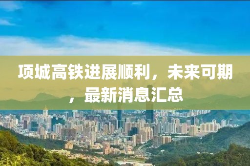 項城高鐵進展順利，未來可期，最新消息匯總