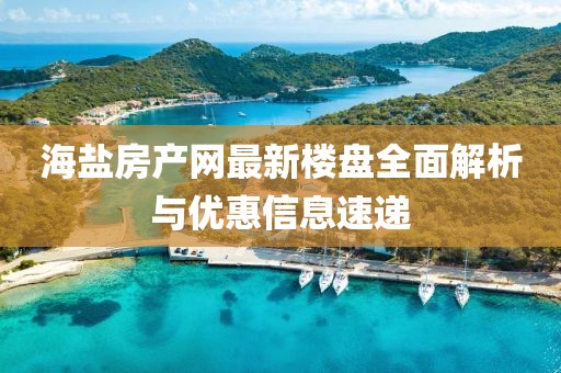 海鹽房產(chǎn)網(wǎng)最新樓盤全面解析與優(yōu)惠信息速遞