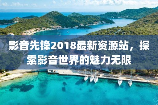 影音先鋒2018最新資源站，探索影音世界的魅力無限
