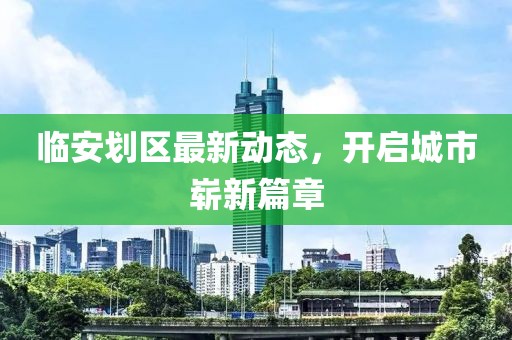 臨安劃區(qū)最新動態(tài)，開啟城市嶄新篇章