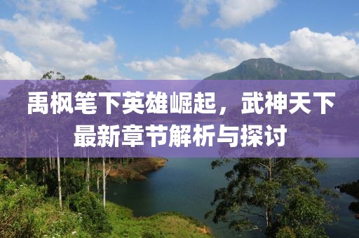 禹?xiàng)鞴P下英雄崛起，武神天下最新章節(jié)解析與探討