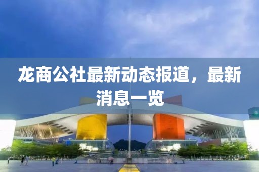 龍商公社最新動(dòng)態(tài)報(bào)道，最新消息一覽