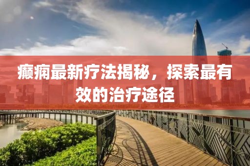 癲癇最新療法揭秘，探索最有效的治療途徑
