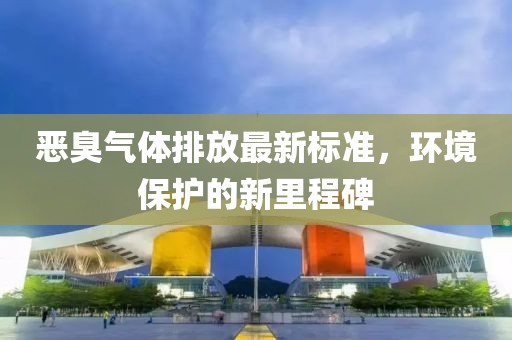 惡臭氣體排放最新標(biāo)準(zhǔn)，環(huán)境保護(hù)的新里程碑