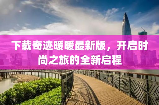 下載奇跡暖暖最新版，開啟時尚之旅的全新啟程