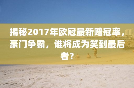 揭秘2017年歐冠最新賠冠率，豪門爭(zhēng)霸，誰將成為笑到最后者？