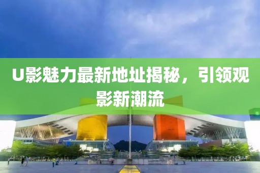 U影魅力最新地址揭秘，引領觀影新潮流