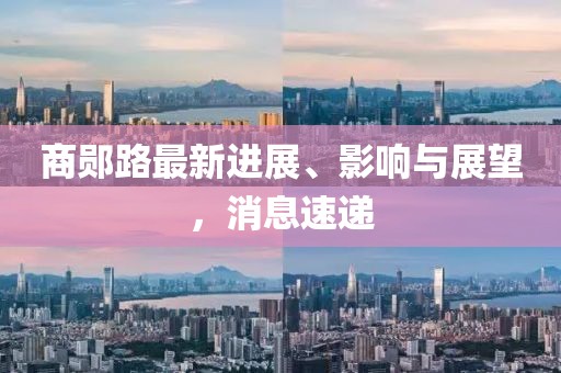 商鄖路最新進(jìn)展、影響與展望，消息速遞
