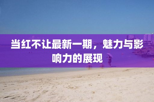 當(dāng)紅不讓最新一期，魅力與影響力的展現(xiàn)