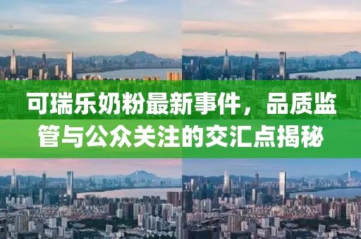 可瑞樂奶粉最新事件，品質(zhì)監(jiān)管與公眾關(guān)注的交匯點(diǎn)揭秘