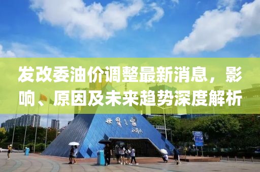 發(fā)改委油價調(diào)整最新消息，影響、原因及未來趨勢深度解析