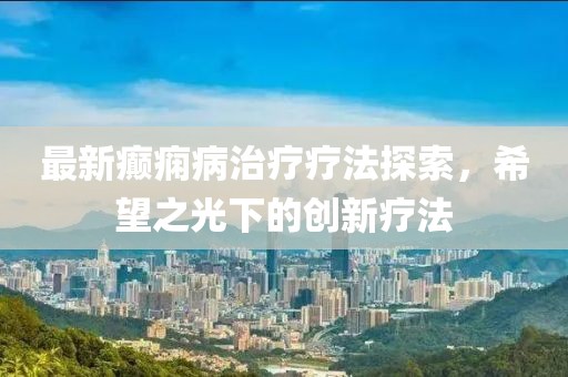 最新癲癇病治療療法探索，希望之光下的創(chuàng)新療法