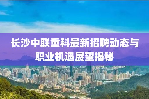 長沙中聯(lián)重科最新招聘動態(tài)與職業(yè)機遇展望揭秘