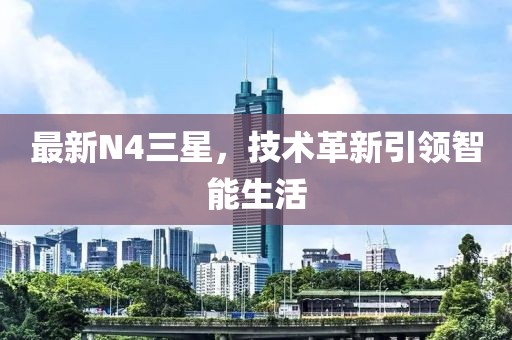 最新N4三星，技術(shù)革新引領(lǐng)智能生活