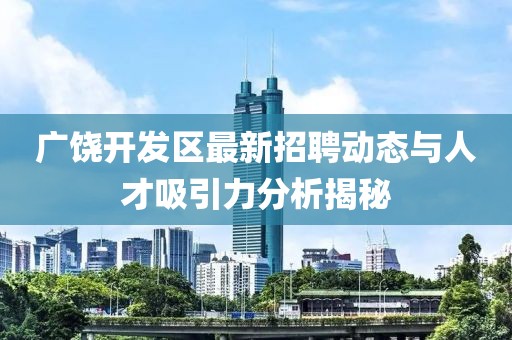 廣饒開發(fā)區(qū)最新招聘動態(tài)與人才吸引力分析揭秘