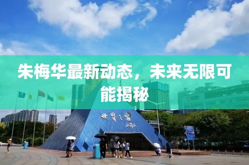 朱梅華最新動(dòng)態(tài)，未來無限可能揭秘