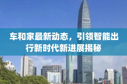 車和家最新動態(tài)，引領智能出行新時代新進展揭秘