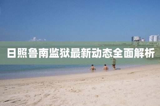 日照魯南監(jiān)獄最新動態(tài)全面解析