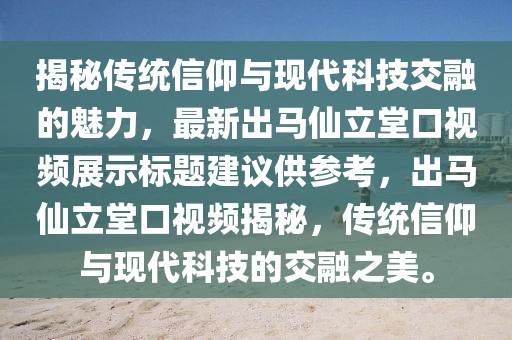 揭秘傳統(tǒng)信仰與現(xiàn)代科技交融的魅力，最新出馬仙立堂口視頻展示標(biāo)題建議供參考，出馬仙立堂口視頻揭秘，傳統(tǒng)信仰與現(xiàn)代科技的交融之美。