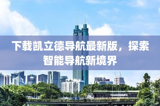 下載凱立德導(dǎo)航最新版，探索智能導(dǎo)航新境界