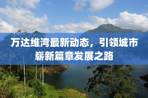 萬達維灣最新動態(tài)，引領(lǐng)城市嶄新篇章發(fā)展之路