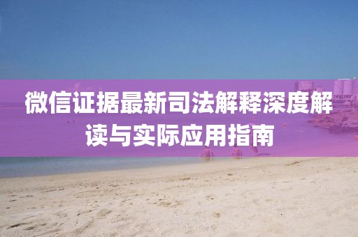 微信證據(jù)最新司法解釋深度解讀與實際應用指南