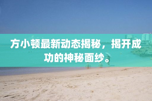 方小頓最新動態(tài)揭秘，揭開成功的神秘面紗。