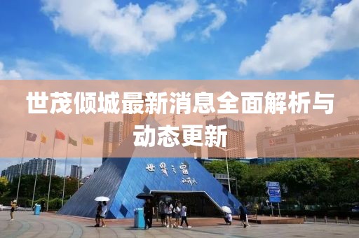 世茂傾城最新消息全面解析與動(dòng)態(tài)更新