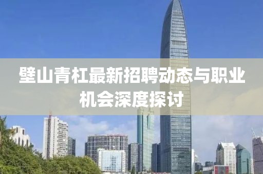 壁山青杠最新招聘動態(tài)與職業(yè)機會深度探討