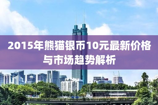2015年熊貓銀幣10元最新價格與市場趨勢解析