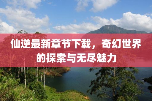 仙逆最新章節(jié)下載，奇幻世界的探索與無盡魅力